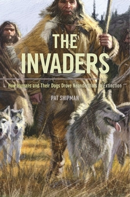 The Invaders: How Humans and Their Dogs Drove Neanderthals to Extinction by Shipman, Pat