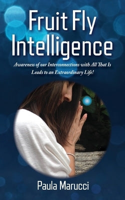 Fruit Fly Intelligence: Awareness of our Interconnections with All That Is Leads to an Extraordinary Life! by Marucci, Paula