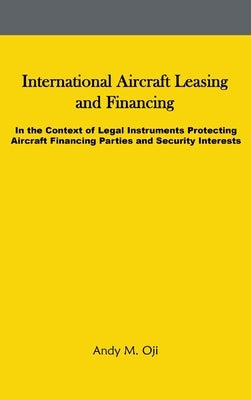International Aircraft Leasing and Financing: In the Context of Legal Instruments Protecting Aircraft Financing Parties and Security Interests by Oji, Andy