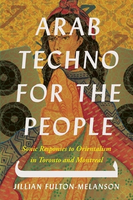 Arab Techno for the People: Sonic Responses to Orientalism in Toronto and Montreal by Fulton-Melanson, Jillian
