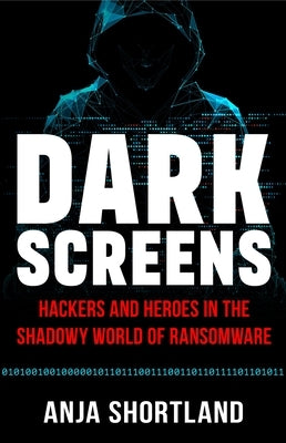 Dark Screens: Hackers and Heroes in the Shadowy World of Ransomware by Shortland, Anja