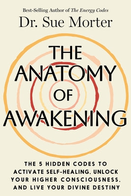 The Anatomy of Awakening: The 5 Hidden Codes to Activate Self-Healing, Unlock Your Higher Consciousness, and Live Your Divine Destiny by Morter, Sue