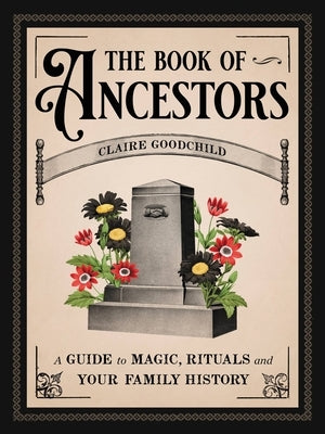 The Book of Ancestors: A Guide to Magic, Rituals, and Your Family History by Goodchild, Claire