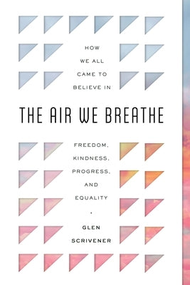 The Air We Breathe: How We All Came to Believe in Freedom, Kindness, Progress, and Equality by Scrivener, Glen