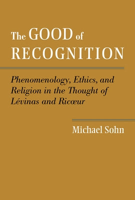 The Good of Recognition: Phenomenology, Ethics, and Religion in the Thought of Levinas and Ricoeur by Sohn, Michael