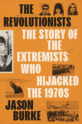 The Revolutionists: The Story of the Extremists Who Hijacked the 1970s by Burke, Jason