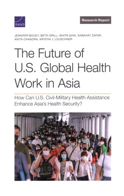 The Future of U.S. Global Health Work in Asia: How Can U.S. Civil-Military Health Assistance Enhance Asia's Health Security? by Bouey, Jennifer