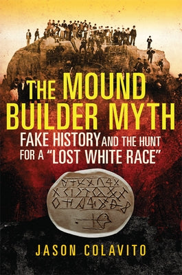 The Mound Builder Myth: Fake History and the Hunt for a "Lost White Race" by Colavito, Jason