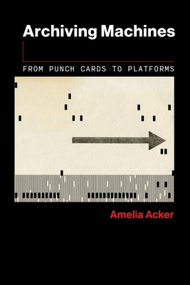 Archiving Machines: From Punch Cards to Platforms by Acker, Amelia