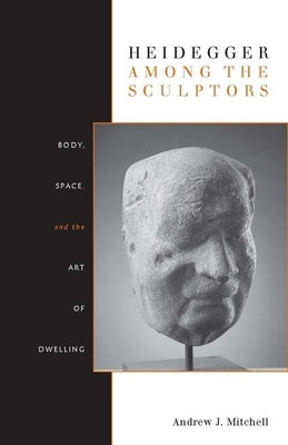 Heidegger Among the Sculptors: Body, Space, and the Art of Dwelling by Mitchell, Andrew