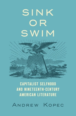 Sink or Swim: Capitalist Selfhood and Nineteenth-Century American Literature by Kopec, Andrew