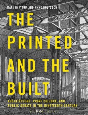 The Printed and the Built: Architecture, Print Culture and Public Debate in the Nineteenth Century by Hvattum, Mari