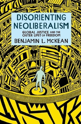 Disorienting Neoliberalism: Global Justice and the Outer Limit of Freedom by McKean, Benjamin L.