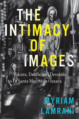 The Intimacy of Images: Saints, Death, and Devotion to La Santa Muerte in Oaxaca by Lamrani, Myriam