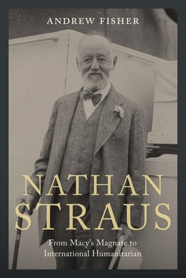 Nathan Straus: From Macy's Magnate to International Humanitarian by Fisher, Andrew