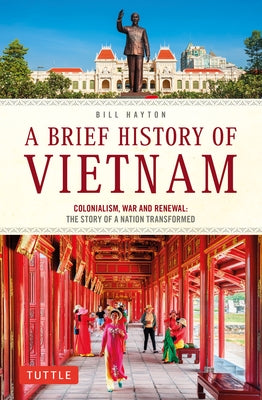 A Brief History of Vietnam: Colonialism, War and Renewal: The Story of a Nation Transformed by Hayton, Bill