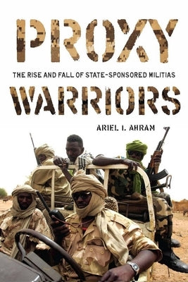 Proxy Warriors: The Rise and Fall of State-Sponsored Militias by Ahram, Ariel