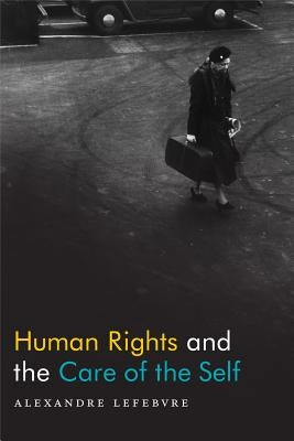 Human Rights and the Care of the Self by Lefebvre, Alexandre