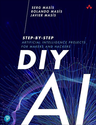 DIY AI: Step-By-Step Artificial Intelligence Projects for Makers and Hackers by Masis, Serg