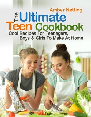 The Ultimate Teen Cookbook: Cool Recipes For Teenagers, Boys & Girls To Make At Home by Netting, Amber