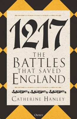 1217: The Battles That Saved England by Hanley, Catherine