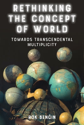 Rethinking the Concept of World: Towards Transcendental Multiplicity by Benčin, Rok