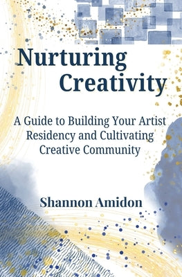 Nurturing Creativity: A Guide to Building Your Artist Residency and Cultivating Creative Community by Amidon, Shannon