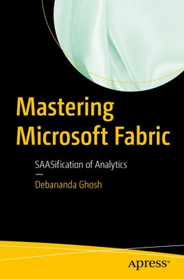 Mastering Microsoft Fabric: Saasification of Analytics by Ghosh, Debananda