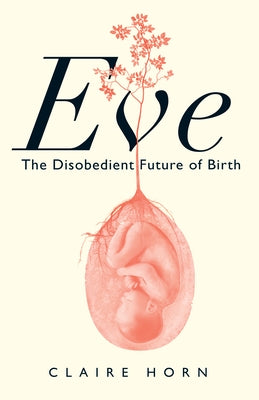 Eve: The Disobedient Future of Birth by Horn, Claire