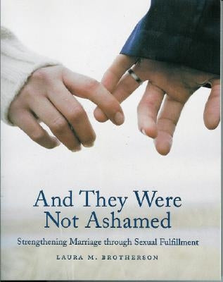 And They Were Not Ashamed: Strengthening Marriage Through Sexual Fulfillment by Brotherson, Laura M.