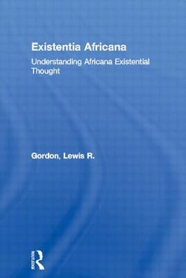 Existentia Africana: Understanding Africana Existential Thought by Gordon, Lewis R.