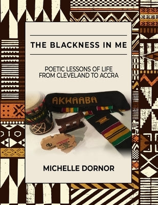 The Blackness In Me: Poetic Lessons of Life from Cleveland to Accra: Poetic Lessons of Life from Cleveland to Accra: Poetic Lessons of Life by Dornor, Michelle