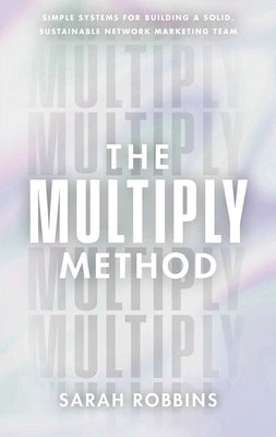 The Multiply Method: Simple Systems for Building a Solid, Sustainable Network Marketing Team by Robbins, Sarah