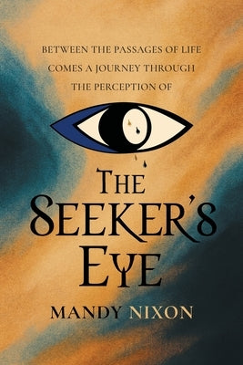 The Seeker's Eye: Between the passages of life comes a journey through the perception of by Nixon, Mandy
