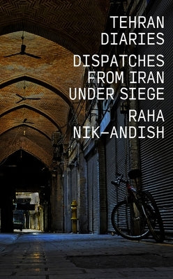 Tehran Diaries: Dispatches from Iran Under Siege by Nik-Andish, Raha