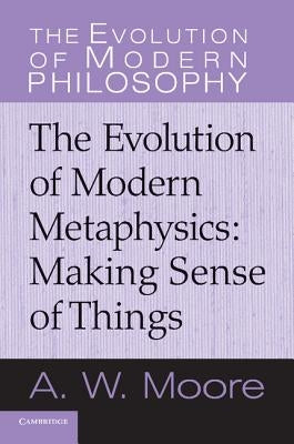 Making Sense of Things: The Evolution of Modern Metaphysics by Moore, A. W.