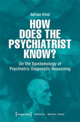 How Does the Psychiatrist Know?: On the Epistemology of Psychiatric Diagnostic Reasoning by Kind, Adrian