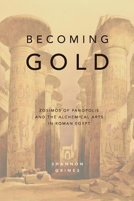 Becoming Gold: Zosimos of Panopolis and the Alchemical Arts in Roman Egypt by Grimes, Shannon