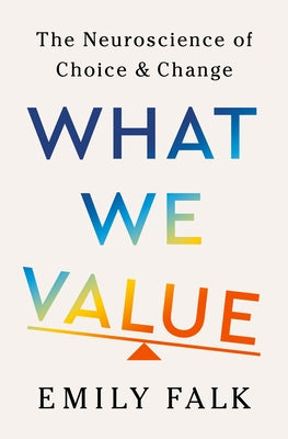What We Value: The Neuroscience of Choice and Change by Falk, Emily