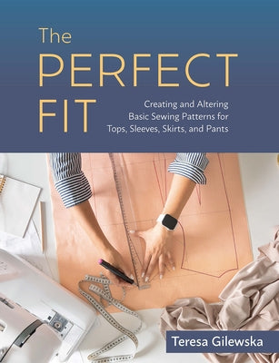 The Perfect Fit: Creating and Altering Basic Sewing Patterns for Tops, Sleeves, Skirts, and Pants by Gilewska, Teresa