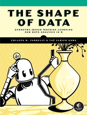 The Shape of Data: Geometry-Based Machine Learning and Data Analysis in R by Farrelly, Colleen M.