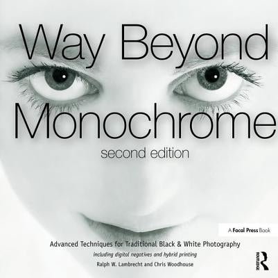 Way Beyond Monochrome 2e: Advanced Techniques for Traditional Black & White Photography Including Digital Negatives and Hybrid Printing by Lambrecht, Ralph