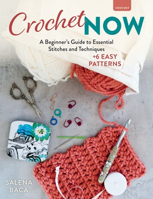 Crochet Now: A Beginner's Guide to Essential Stitches and Techniques + 6 Easy Patterns by Baca, Salena