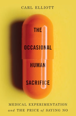 The Occasional Human Sacrifice: Medical Experimentation and the Price of Saying No by Elliott, Carl