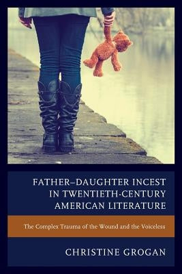 Father-Daughter Incest in Twentieth-Century American Literature: The Complex Trauma of the Wound and the Voiceless by Grogan, Christine