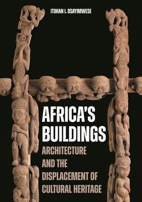 Africa's Buildings: Architecture and the Displacement of Cultural Heritage by Osayimwese, Itohan I.