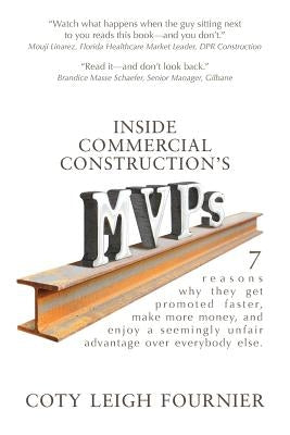 Inside Commercial Construction's MVPs: 7 reasons why they get promoted faster, make more money, and enjoy a seemingly unfair advantage over everybody by Fournier, Coty Leigh