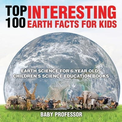 Top 100 Interesting Earth Facts for Kids - Earth Science for 6 Year Olds Children's Science Education Books by Baby Professor