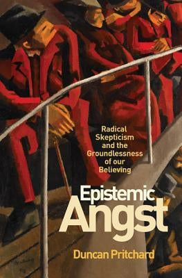Epistemic Angst: Radical Skepticism and the Groundlessness of Our Believing by Pritchard, Duncan