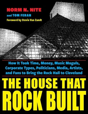 The House That Rock Built: How It Took Time, Money, Music Moguls, Corporate Types, Politicians, Media, Artists, and Fans to Bring the Rock Hall to Cle by Nite, Norm N.
